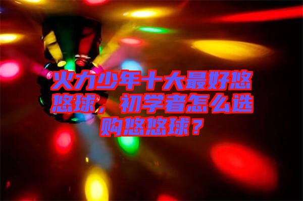 火力少年十大最好悠悠球，初學(xué)者怎么選購悠悠球？