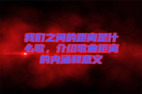 我們之間的距離是什么歌，介紹歌曲距離的內(nèi)涵和意義