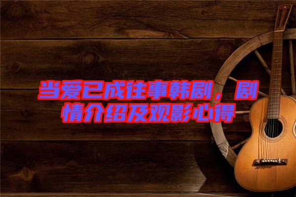 當愛已成往事韓劇，劇情介紹及觀影心得