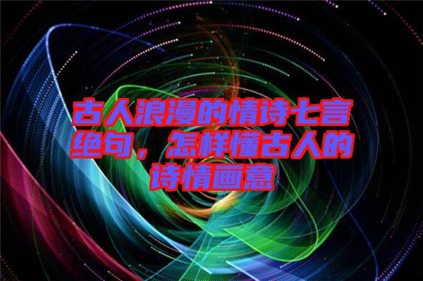 古人浪漫的情詩(shī)七言絕句，怎樣懂古人的詩(shī)情畫意