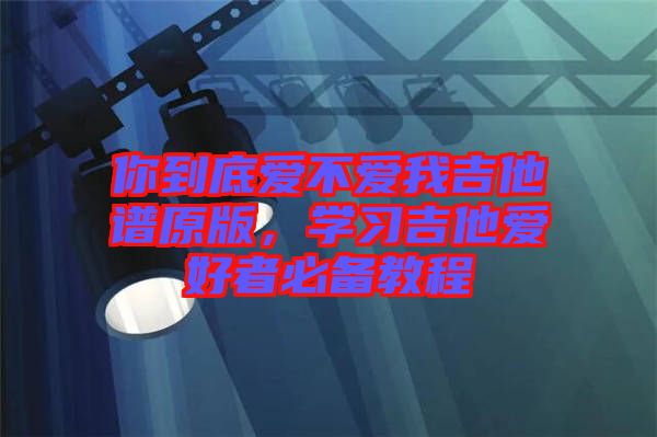 你到底愛不愛我吉他譜原版，學(xué)習(xí)吉他愛好者必備教程