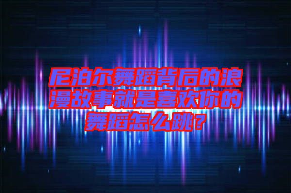 尼泊爾舞蹈背后的浪漫故事就是喜歡你的舞蹈怎么跳？