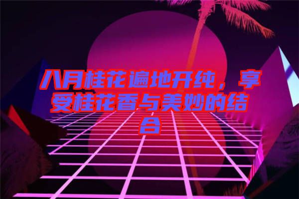 八月桂花遍地開純，享受桂花香與美妙的結(jié)合