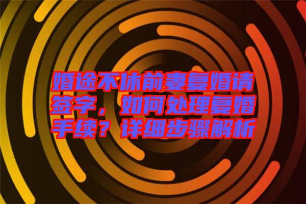 婚途不休前妻復(fù)婚請簽字，如何處理復(fù)婚手續(xù)？詳細(xì)步驟解析