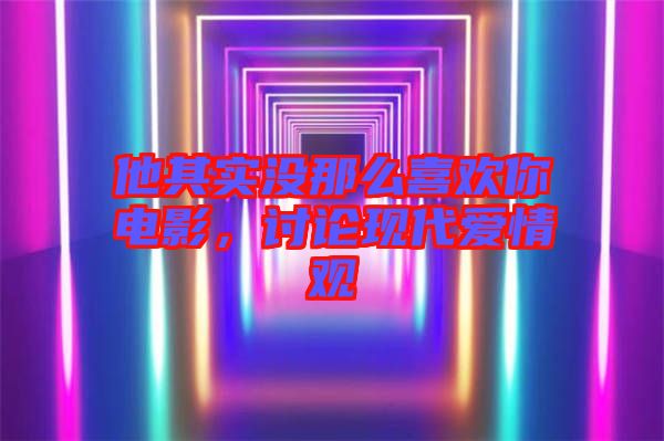 他其實沒那么喜歡你電影，討論現(xiàn)代愛情觀