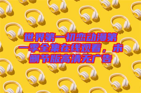 世界第一初戀動(dòng)漫第一季全集在線觀看，未刪節(jié)版高清無(wú)廣告