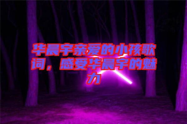 華晨宇親愛的小孩歌詞，感受華晨宇的魅力