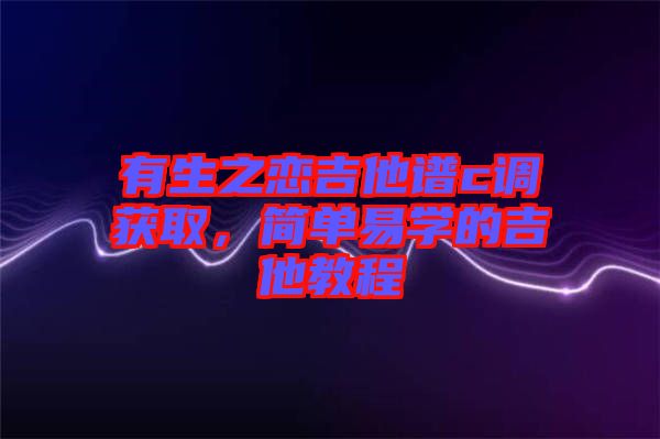 有生之戀吉他譜c調(diào)獲取，簡單易學(xué)的吉他教程