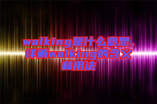 walking是什么意思，詳解walking的含義和用法