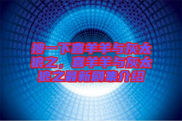 搜一下喜羊羊與灰太狼之，喜羊羊與灰太狼之最新劇集介紹