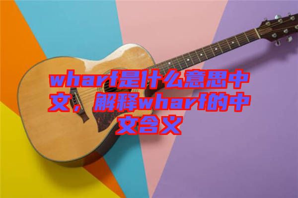 wharf是什么意思中文，解釋wharf的中文含義