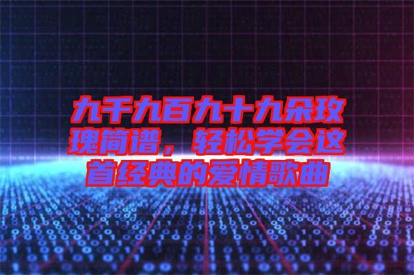 九千九百九十九朵玫瑰簡譜，輕松學(xué)會這首經(jīng)典的愛情歌曲