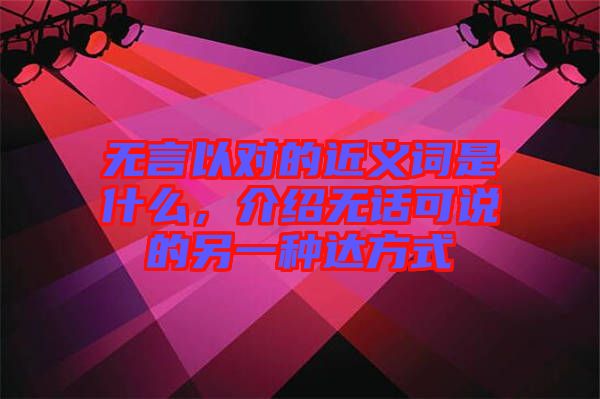 無(wú)言以對(duì)的近義詞是什么，介紹無(wú)話(huà)可說(shuō)的另一種達(dá)方式