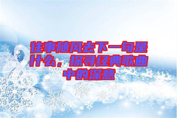 往事隨風去下一句是什么，探尋經(jīng)典歌曲中的深意
