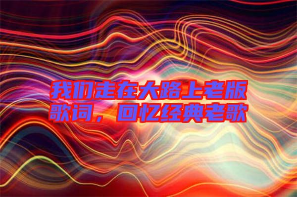 我們走在大路上老版歌詞，回憶經(jīng)典老歌
