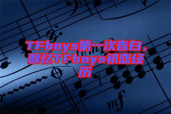 TFboys第一次告白，回憶TFboys初戀經(jīng)歷