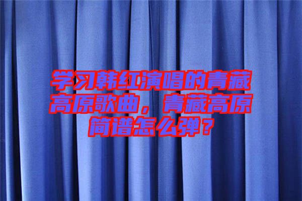 學(xué)習(xí)韓紅演唱的青藏高原歌曲，青藏高原簡(jiǎn)譜怎么彈？
