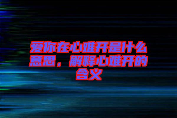 愛你在心難開是什么意思，解釋心難開的含義