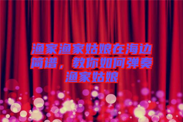 漁家漁家姑娘在海邊簡譜，教你如何彈奏漁家姑娘