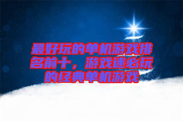 最好玩的單機(jī)游戲排名前十，游戲迷必玩的經(jīng)典單機(jī)游戲