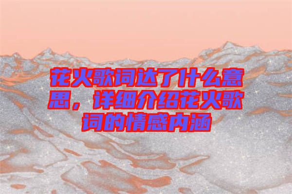 花火歌詞達(dá)了什么意思，詳細(xì)介紹花火歌詞的情感內(nèi)涵