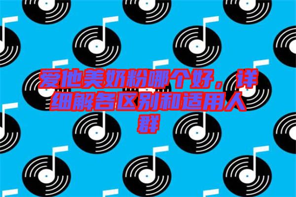 愛(ài)他美奶粉哪個(gè)好，詳細(xì)解各區(qū)別和適用人群