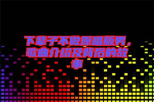 下輩子不做原唱版男，歌曲介紹及背后的故事