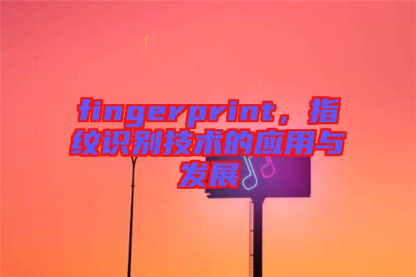 fingerprint，指紋識別技術(shù)的應(yīng)用與發(fā)展