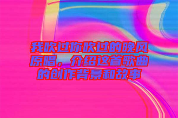 我吹過你吹過的晚風原唱，介紹這首歌曲的創(chuàng)作背景和故事