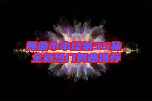 舞曲小串燒第35集，全新熱門舞曲推薦