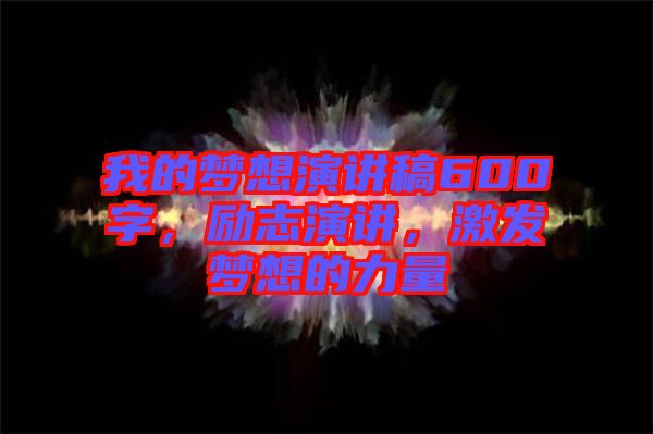 我的夢想演講稿600字，勵(lì)志演講，激發(fā)夢想的力量