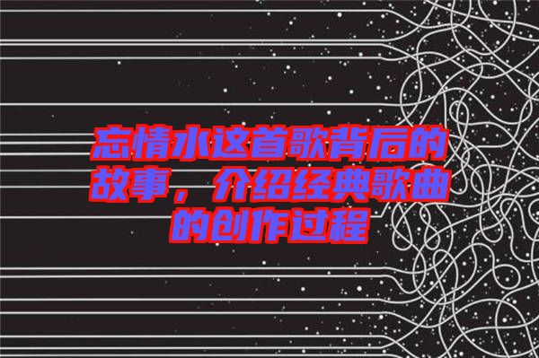 忘情水這首歌背后的故事，介紹經典歌曲的創(chuàng)作過程
