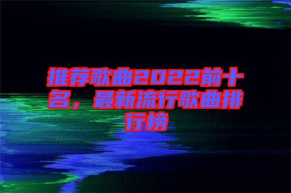 推薦歌曲2022前十名，最新流行歌曲排行榜