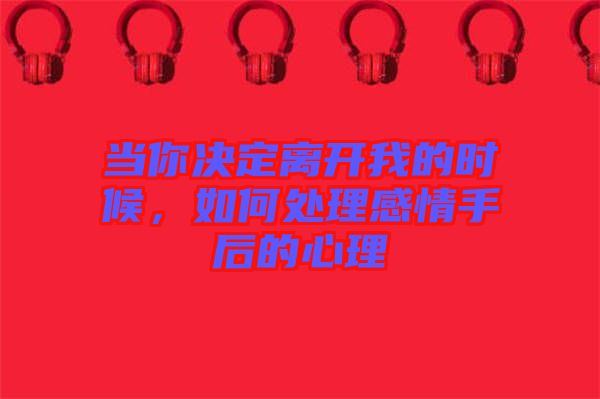 當(dāng)你決定離開我的時(shí)候，如何處理感情手后的心理
