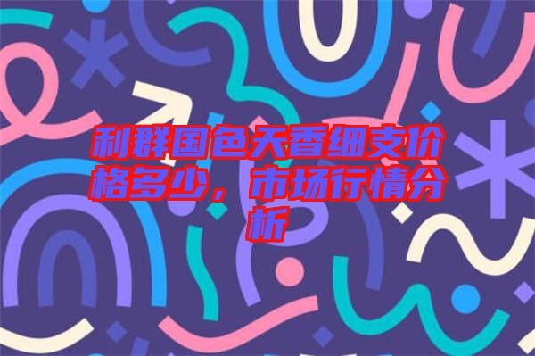 利群國(guó)色天香細(xì)支價(jià)格多少，市場(chǎng)行情分析