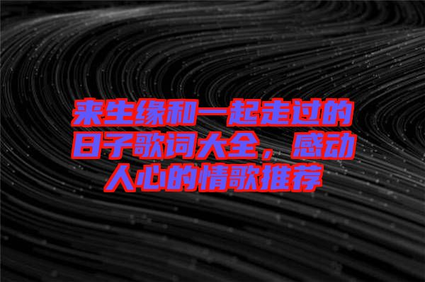 來(lái)生緣和一起走過(guò)的日子歌詞大全，感動(dòng)人心的情歌推薦