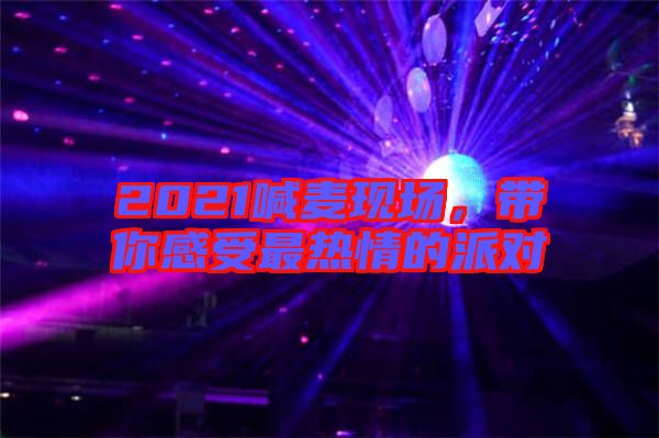 2021喊麥現場，帶你感受最熱情的派對