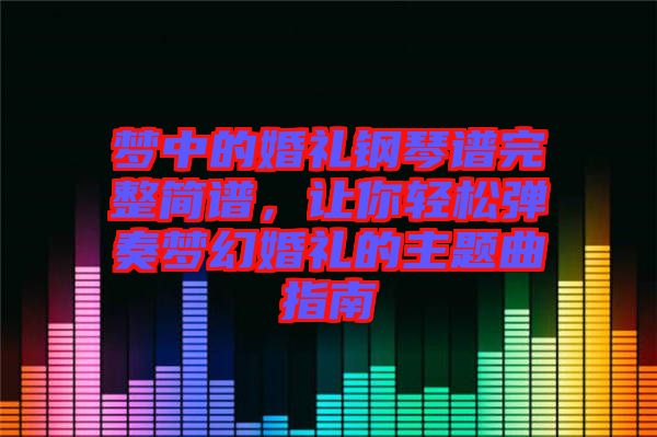 夢(mèng)中的婚禮鋼琴譜完整簡(jiǎn)譜，讓你輕松彈奏夢(mèng)幻婚禮的主題曲指南