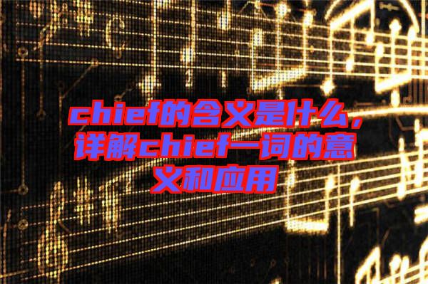 chief的含義是什么，詳解chief一詞的意義和應(yīng)用