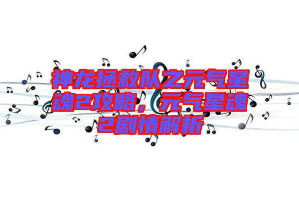 神龍拯救隊(duì)之元?dú)庑腔?攻略，元?dú)庑腔?劇情解析
