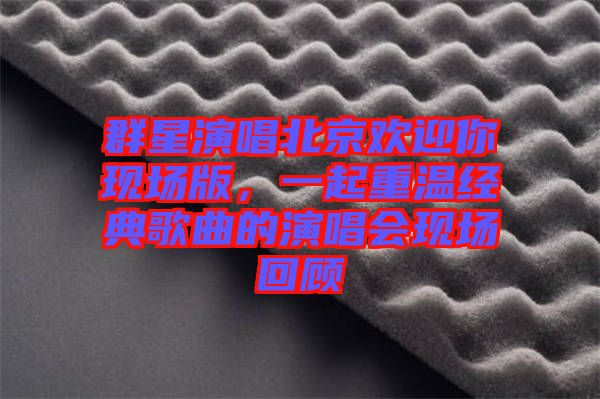 群星演唱北京歡迎你現(xiàn)場版，一起重溫經(jīng)典歌曲的演唱會現(xiàn)場回顧