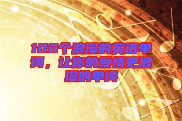 100個(gè)浪漫的英語(yǔ)單詞，讓你的愛(ài)情更浪漫的單詞
