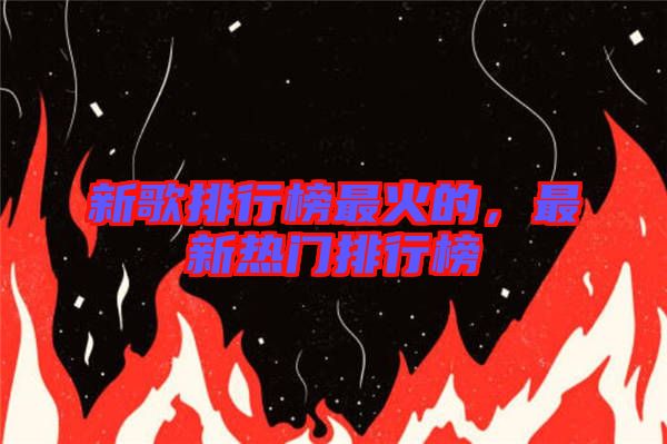 新歌排行榜最火的，最新熱門排行榜