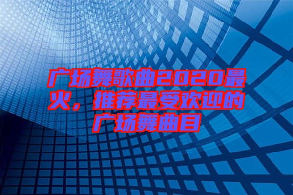 廣場舞歌曲2020最火，推薦最受歡迎的廣場舞曲目