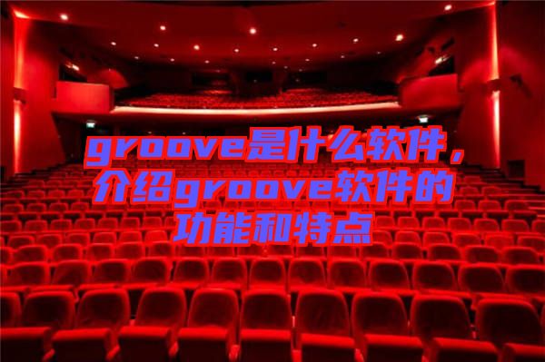 groove是什么軟件，介紹groove軟件的功能和特點