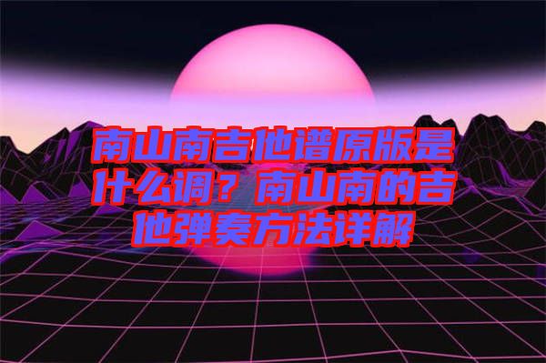 南山南吉他譜原版是什么調(diào)？南山南的吉他彈奏方法詳解