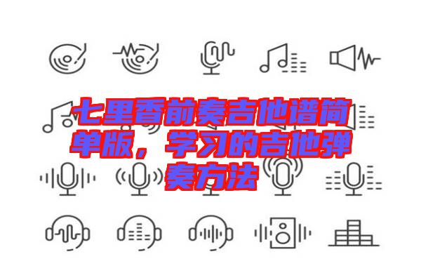 七里香前奏吉他譜簡(jiǎn)單版，學(xué)習(xí)的吉他彈奏方法