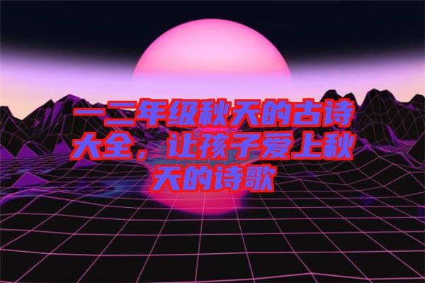 一二年級秋天的古詩大全，讓孩子愛上秋天的詩歌