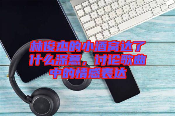 林俊杰的小酒窩達(dá)了什么深意，討論歌曲中的情感表達(dá)