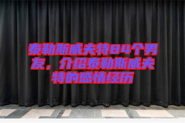 泰勒斯威夫特84個男友，介紹泰勒斯威夫特的感情經(jīng)歷